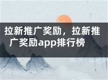 拉新推广奖励，拉新推广奖励app排行榜