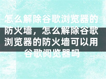 怎么解除谷歌浏览器的防火墙，怎么解除谷歌浏览器的防火墙可以用谷歌阅览器吗