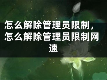 怎么解除管理员限制，怎么解除管理员限制网速