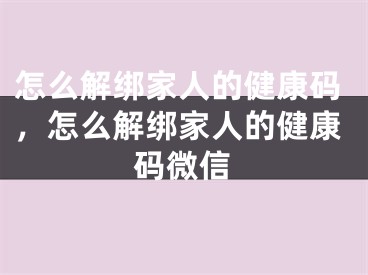 怎么解绑家人的健康码，怎么解绑家人的健康码微信
