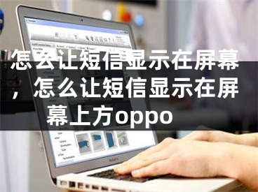 怎么让短信显示在屏幕，怎么让短信显示在屏幕上方oppo