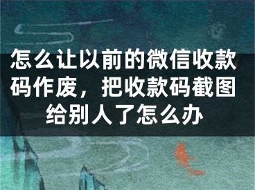 怎么让以前的微信收款码作废，把收款码截图给别人了怎么办