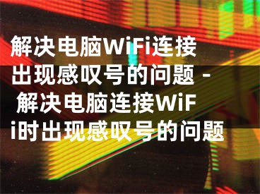 解决电脑WiFi连接出现感叹号的问题 - 解决电脑连接WiFi时出现感叹号的问题