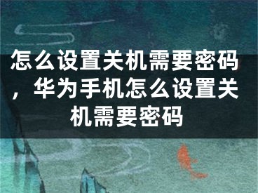 怎么设置关机需要密码，华为手机怎么设置关机需要密码