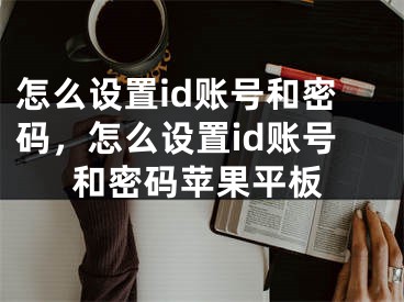 怎么设置id账号和密码，怎么设置id账号和密码苹果平板 