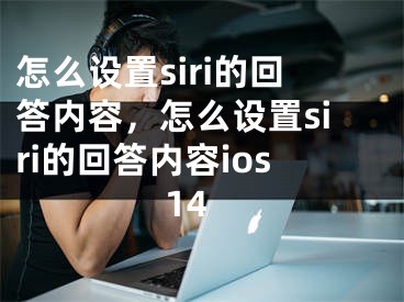 怎么设置siri的回答内容，怎么设置siri的回答内容ios14