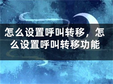 怎么设置呼叫转移，怎么设置呼叫转移功能