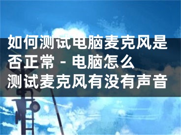 如何测试电脑麦克风是否正常 - 电脑怎么测试麦克风有没有声音