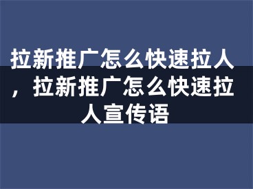 拉新推广怎么快速拉人，拉新推广怎么快速拉人宣传语