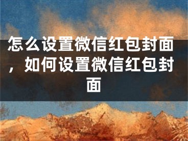 怎么设置微信红包封面，如何设置微信红包封面