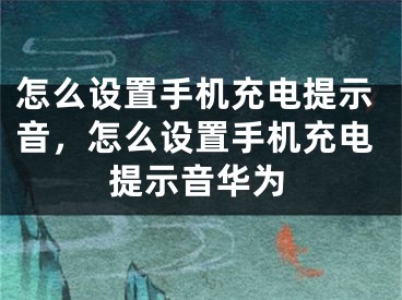 怎么设置手机充电提示音，怎么设置手机充电提示音华为