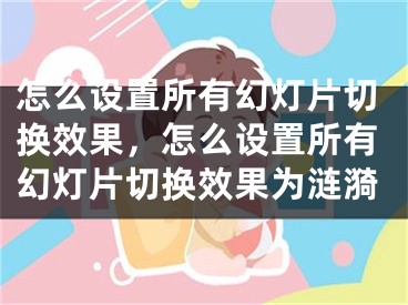 怎么设置所有幻灯片切换效果，怎么设置所有幻灯片切换效果为涟漪