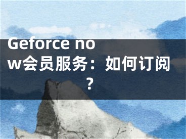 Geforce now会员服务：如何订阅？