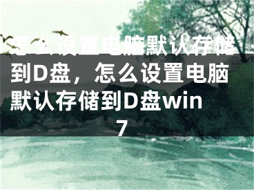 怎么设置电脑默认存储到D盘，怎么设置电脑默认存储到D盘win7