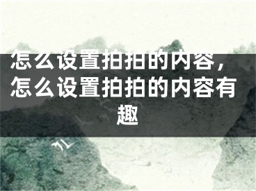 怎么设置拍拍的内容，怎么设置拍拍的内容有趣