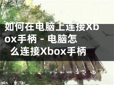 如何在电脑上连接Xbox手柄 - 电脑怎么连接Xbox手柄