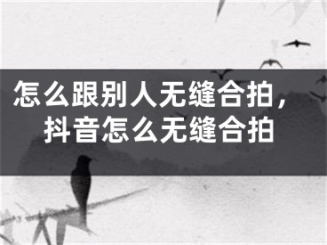 怎么跟别人无缝合拍，抖音怎么无缝合拍