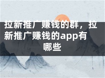 拉新推广赚钱的群，拉新推广赚钱的app有哪些 