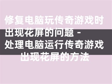 修复电脑玩传奇游戏时出现花屏的问题 - 处理电脑运行传奇游戏出现花屏的方法