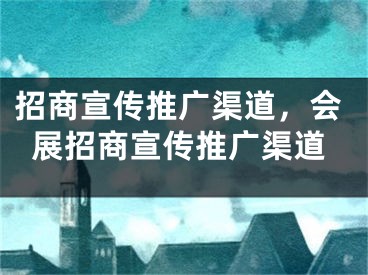 招商宣传推广渠道，会展招商宣传推广渠道