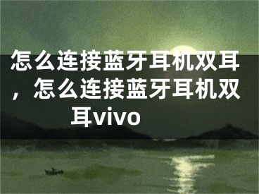 怎么连接蓝牙耳机双耳，怎么连接蓝牙耳机双耳vivo