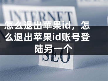 怎么退出苹果id，怎么退出苹果id账号登陆另一个