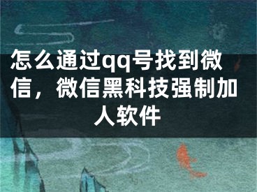 怎么通过qq号找到微信，微信黑科技强制加人软件