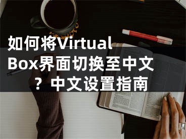 如何将VirtualBox界面切换至中文？中文设置指南