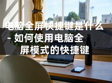 电脑全屏快捷键是什么 - 如何使用电脑全屏模式的快捷键