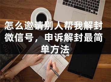 怎么邀请别人帮我解封微信号，申诉解封最简单方法