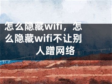 怎么隐藏wifi，怎么隐藏wifi不让别人蹭网络