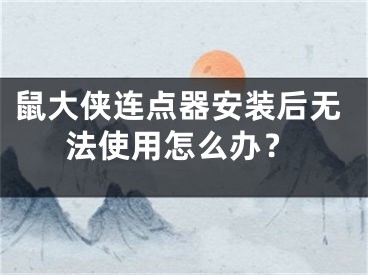 鼠大侠连点器安装后无法使用怎么办？