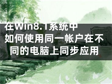 在Win8.1系统中如何使用同一帐户在不同的电脑上同步应用