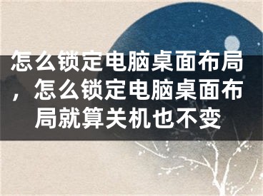 怎么锁定电脑桌面布局，怎么锁定电脑桌面布局就算关机也不变