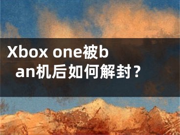 Xbox one被ban机后如何解封？