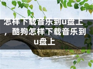 怎样下载音乐到u盘上，酷狗怎样下载音乐到u盘上