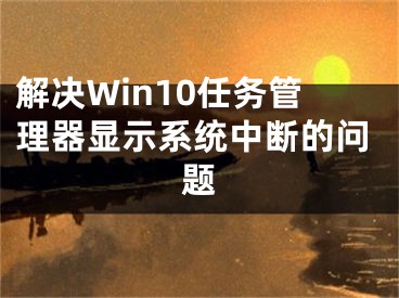 解决Win10任务管理器显示系统中断的问题