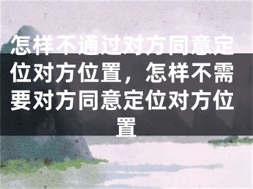 怎样不通过对方同意定位对方位置，怎样不需要对方同意定位对方位置