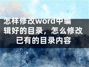 怎样修改word中编辑好的目录，怎么修改已有的目录内容