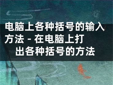 电脑上各种括号的输入方法 - 在电脑上打出各种括号的方法