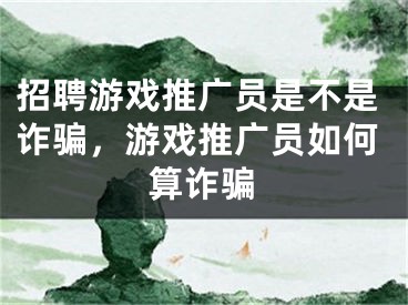 招聘游戏推广员是不是诈骗，游戏推广员如何算诈骗