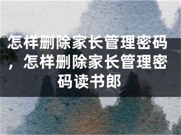 怎样删除家长管理密码，怎样删除家长管理密码读书郎