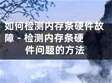 如何检测内存条硬件故障 - 检测内存条硬件问题的方法