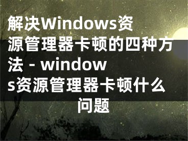 解决Windows资源管理器卡顿的四种方法 - windows资源管理器卡顿什么问题