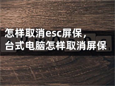 怎样取消esc屏保，台式电脑怎样取消屏保