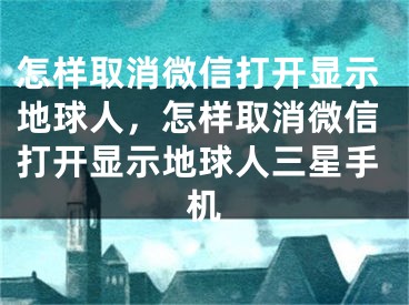 怎样取消微信打开显示地球人，怎样取消微信打开显示地球人三星手机