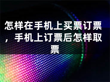 怎样在手机上买票订票，手机上订票后怎样取票