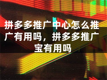 拼多多推广中心怎么推广有用吗，拼多多推广宝有用吗 