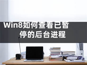 Win8如何查看已暂停的后台进程