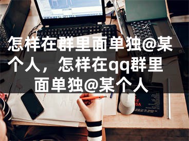 怎样在群里面单独@某个人，怎样在qq群里面单独@某个人